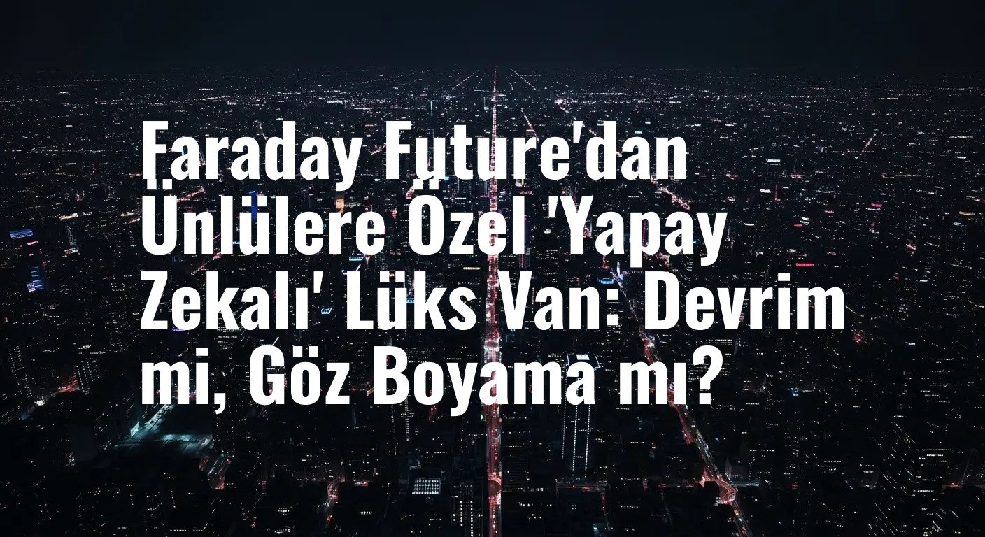 Faraday Future'dan Ünlülere Özel 'Yapay Zekalı' Lüks Van: Devrim mi, Göz Boyama mı?
