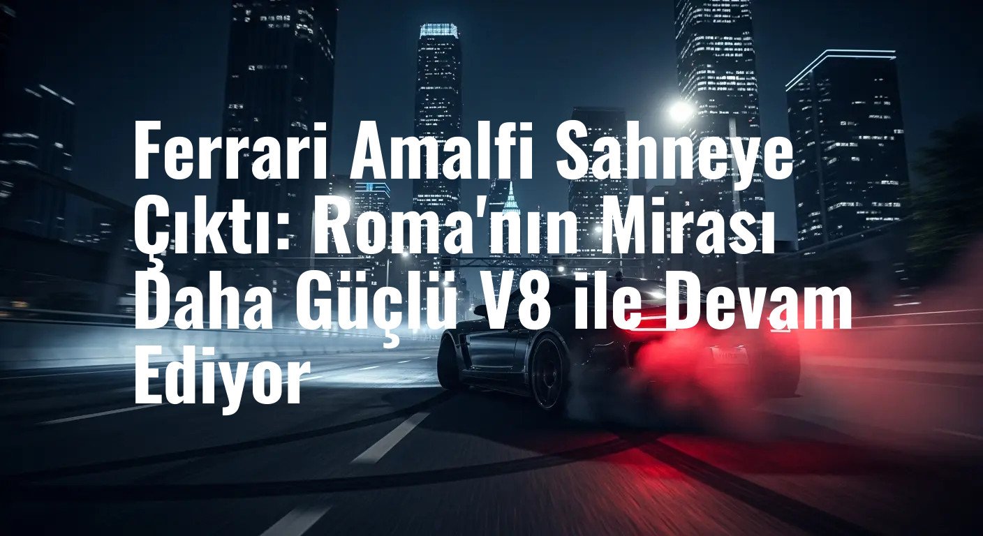 Ferrari Amalfi Sahneye Çıktı: Roma'nın Mirası Daha Güçlü V8 ile Devam Ediyor
