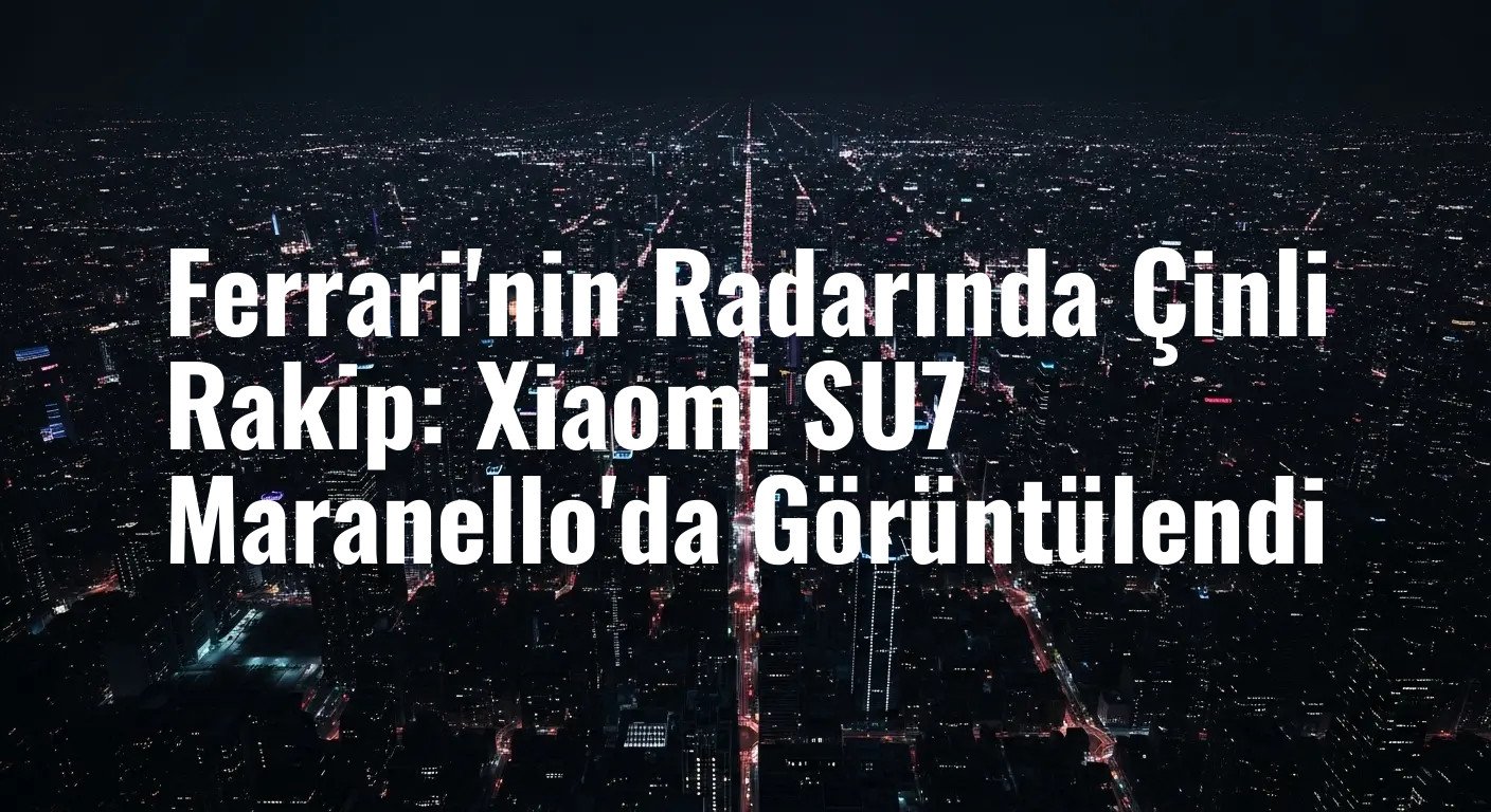 Ferrari'nin Radarında Çinli Rakip: Xiaomi SU7 Maranello'da Görüntülendi