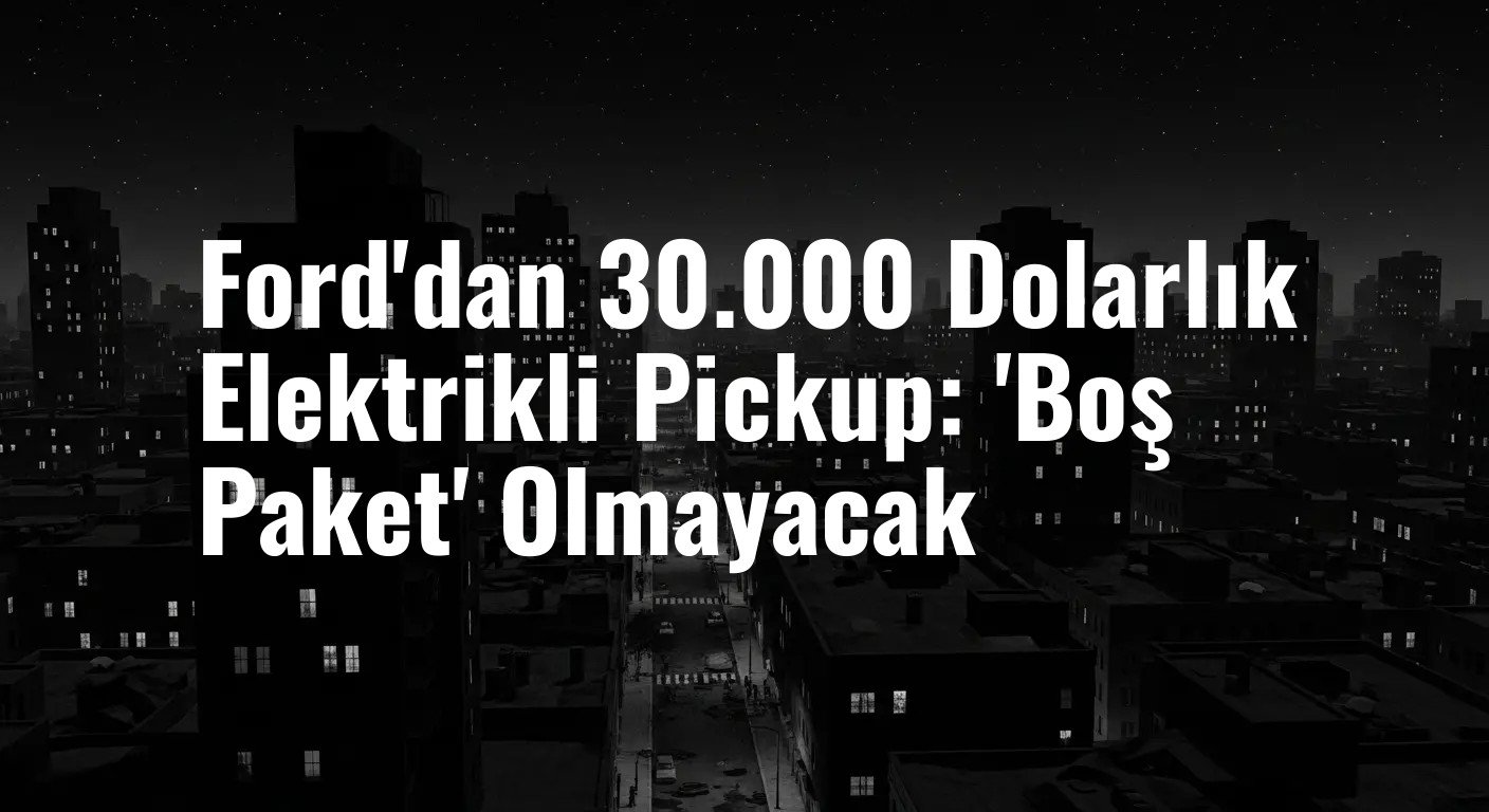 Ford'dan 30.000 Dolarlık Elektrikli Pickup: 'Boş Paket' Olmayacak