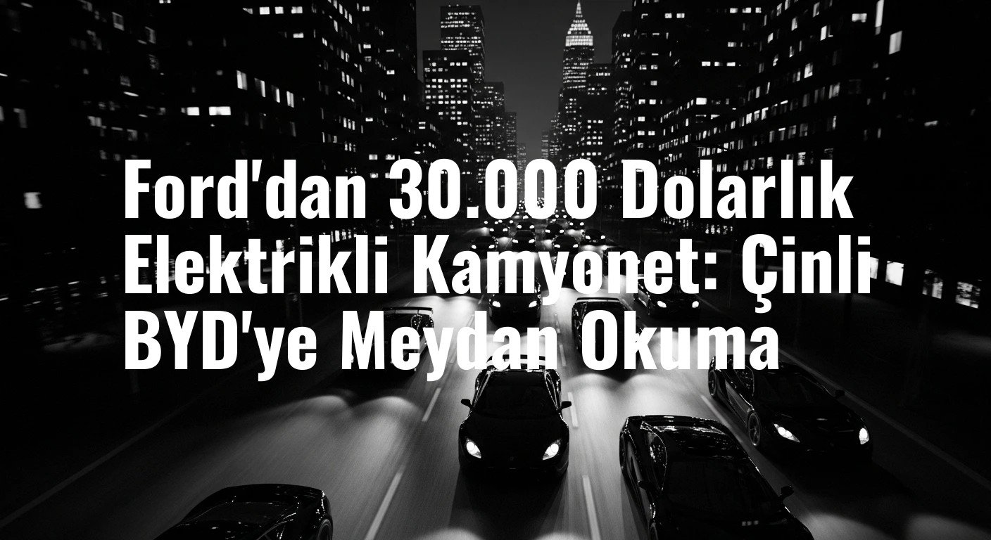 Ford'dan 30.000 Dolarlık Elektrikli Kamyonet: Çinli BYD'ye Meydan Okuma