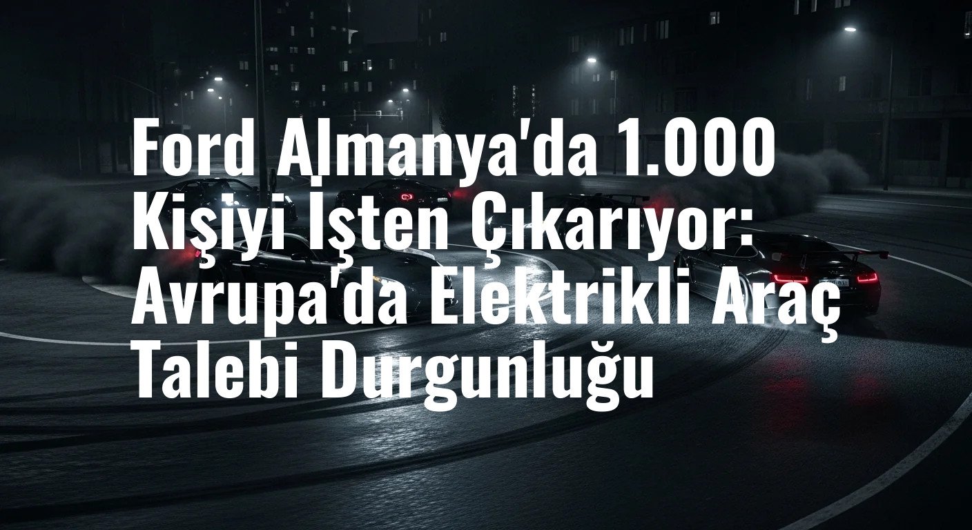 Ford Almanya'da 1.000 Kişiyi İşten Çıkarıyor: Avrupa'da Elektrikli Araç Talebi Durgunluğu