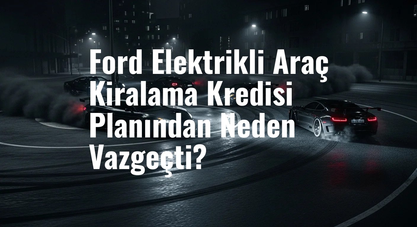 Ford Elektrikli Araç Kiralama Kredisi Planından Neden Vazgeçti?