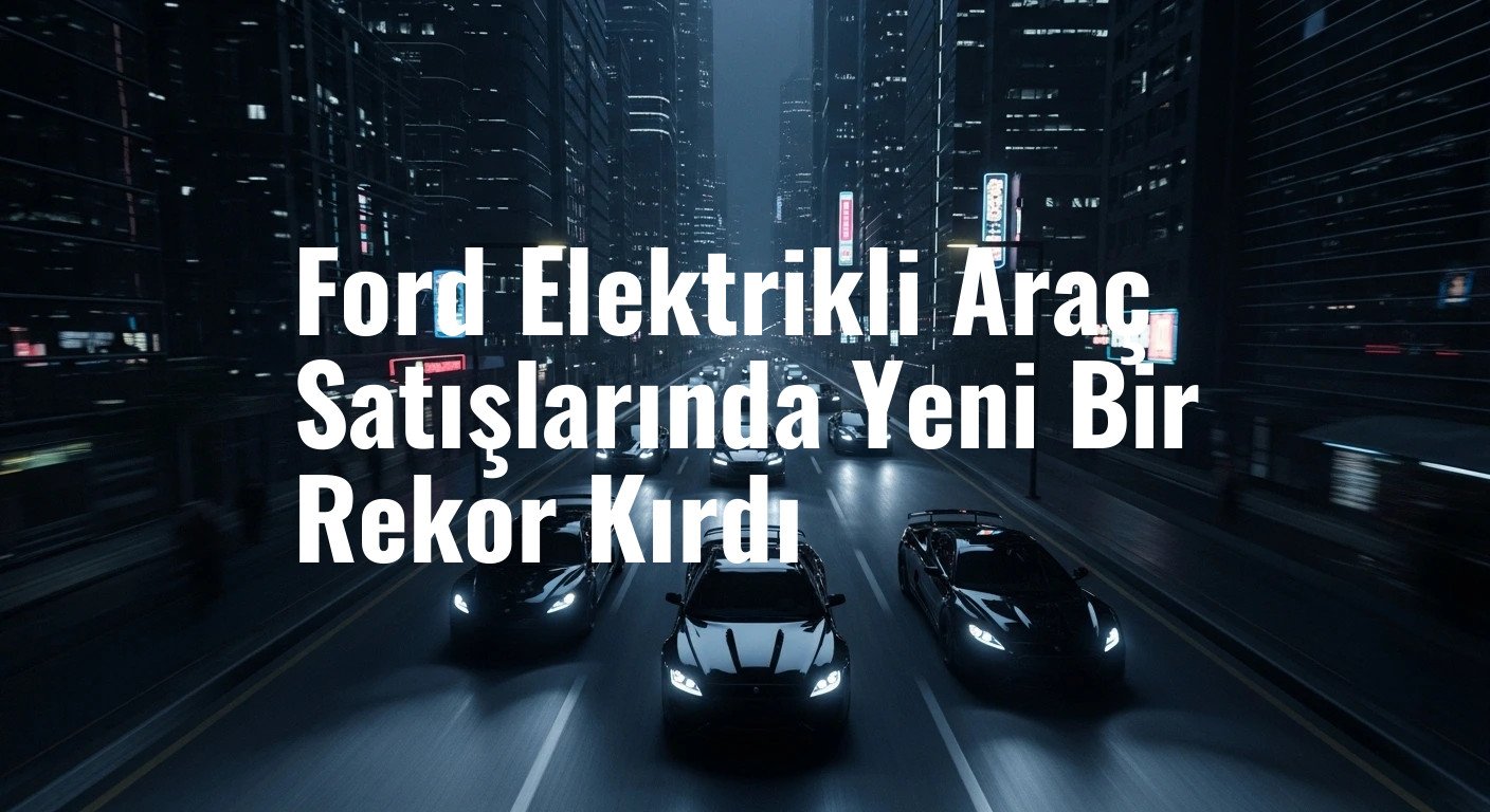 Ford Elektrikli Araç Satışlarında Yeni Bir Rekor Kırdı
