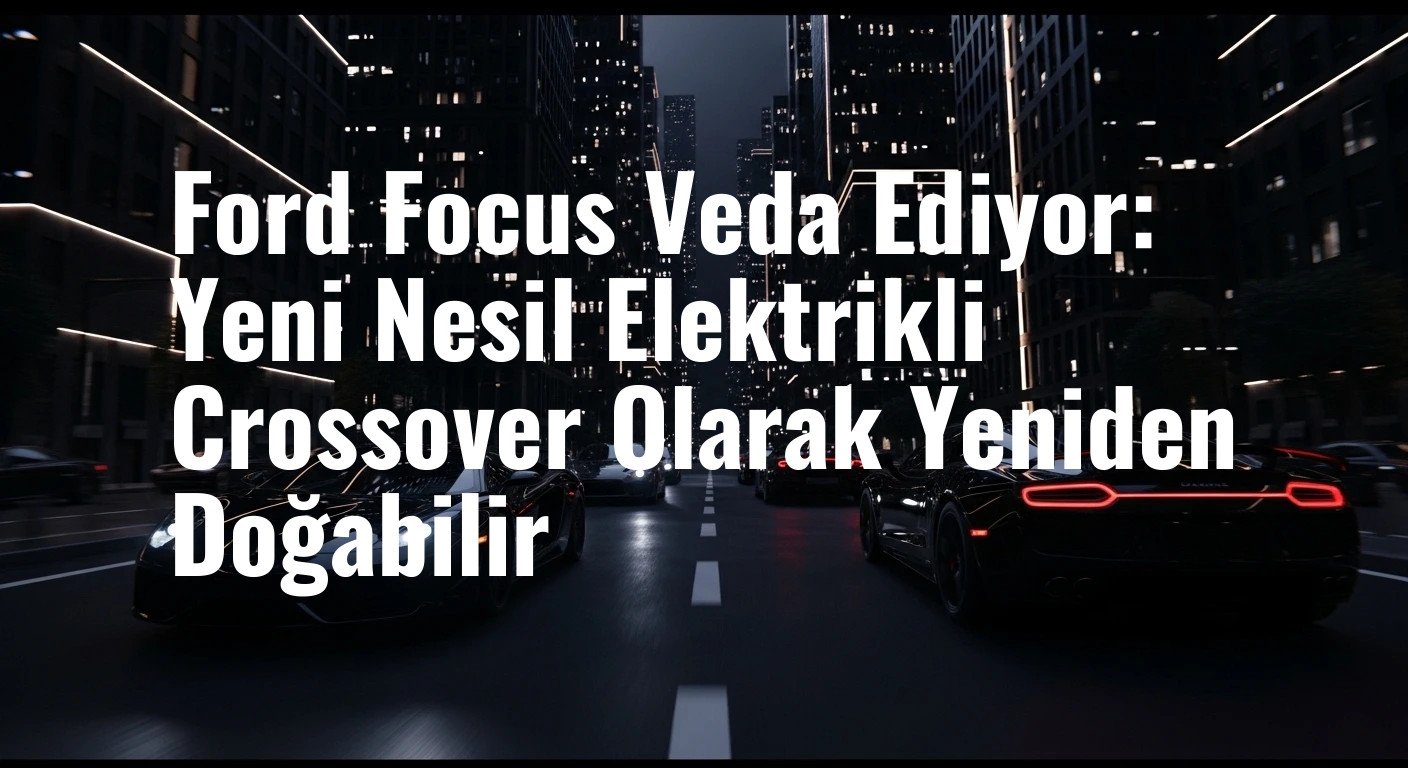 Ford Focus Veda Ediyor: Yeni Nesil Elektrikli Crossover Olarak Yeniden Doğabilir