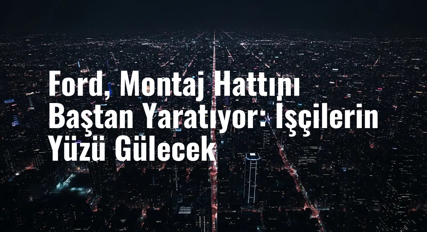 Ford, Montaj Hattını Baştan Yaratıyor: İşçilerin Yüzü Gülecek