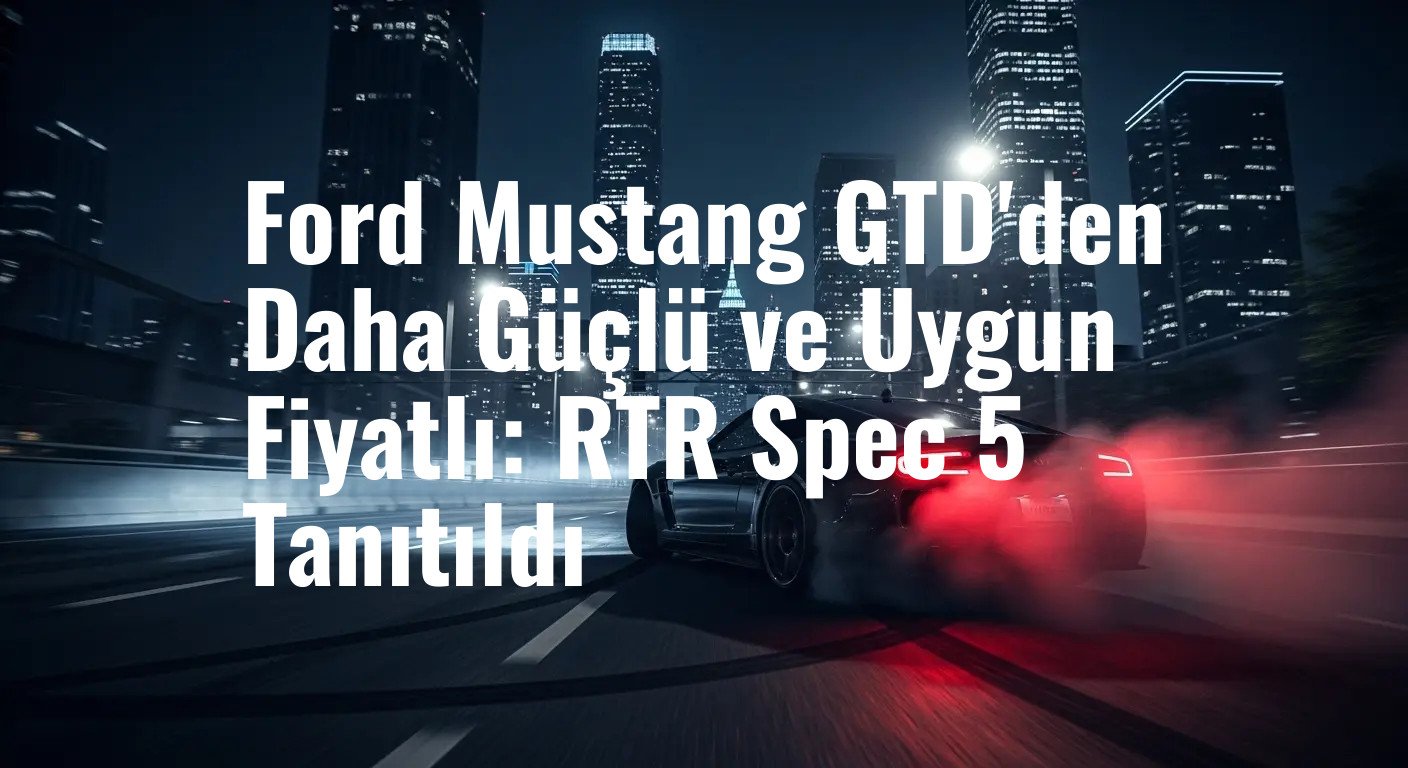 Ford Mustang GTD'den Daha Güçlü ve Uygun Fiyatlı: RTR Spec 5 Tanıtıldı