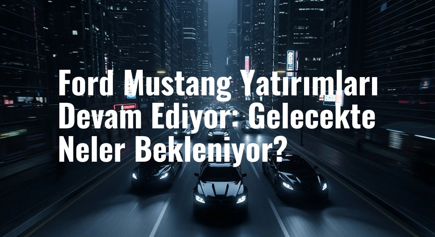 Ford Mustang Yatırımları Devam Ediyor: Gelecekte Neler Bekleniyor?