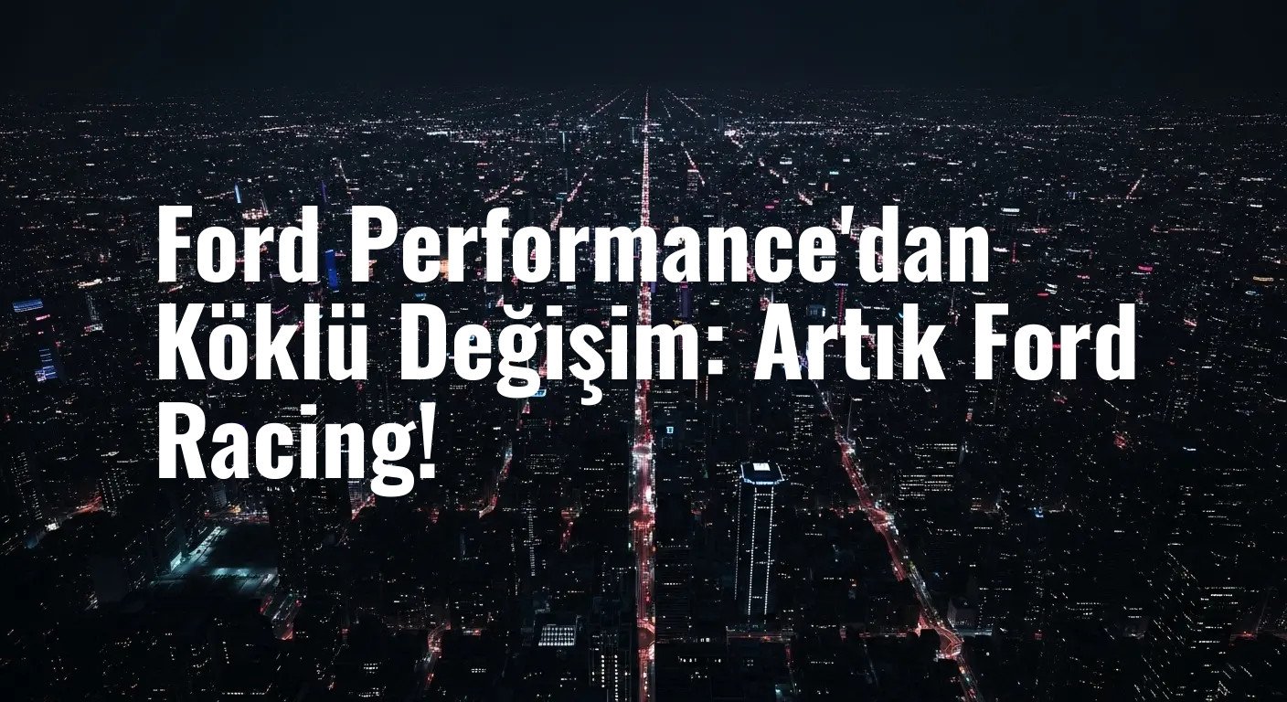 Ford Performance'dan Köklü Değişim: Artık Ford Racing!