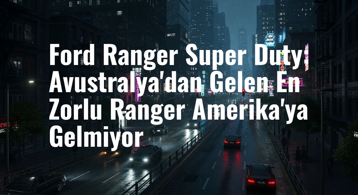 Ford Ranger Super Duty: Avustralya'nın En Zorlu İşçisi Amerika'nın Hayali Olmaya Devam Ediyor