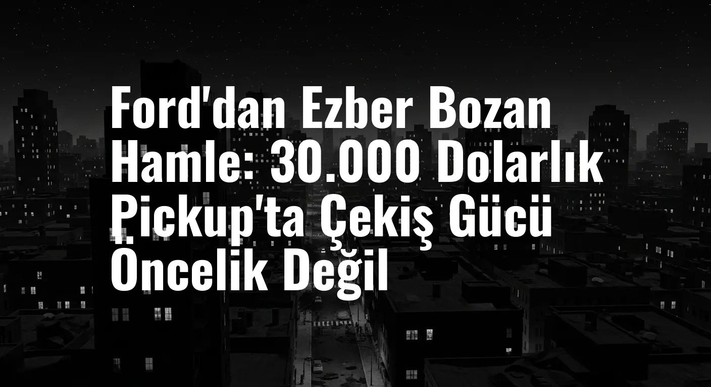 Ford'dan Ezber Bozan Hamle: 30.000 Dolarlık Pickup'ta Çekiş Gücü Öncelik Değil