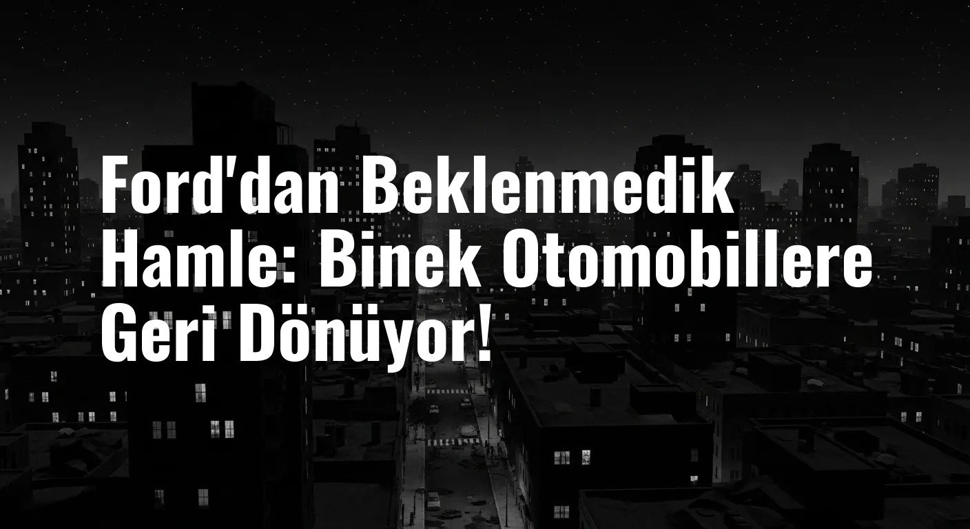 Ford'dan Beklenmedik Hamle: Binek Otomobillere Geri Dönüyor!