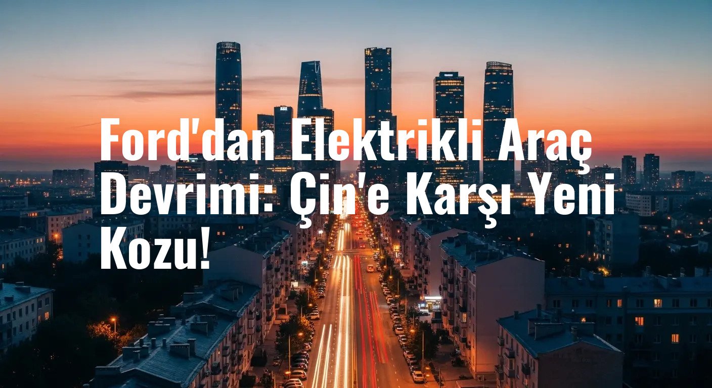 Ford'dan Elektrikli Araç Devrimi: Çin'e Karşı Yeni Kozu!