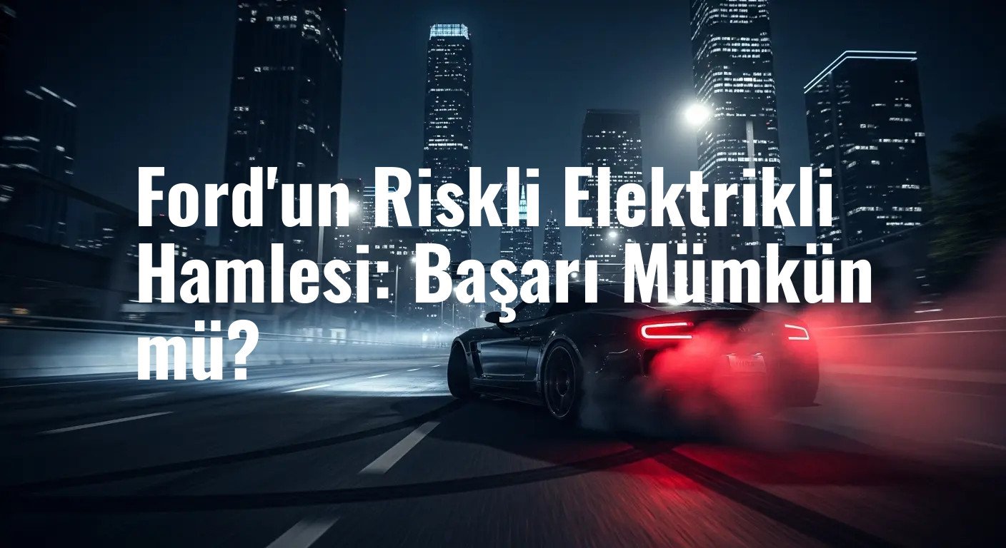 Ford'un Riskli Elektrikli Hamlesi: Başarı Mümkün mü?