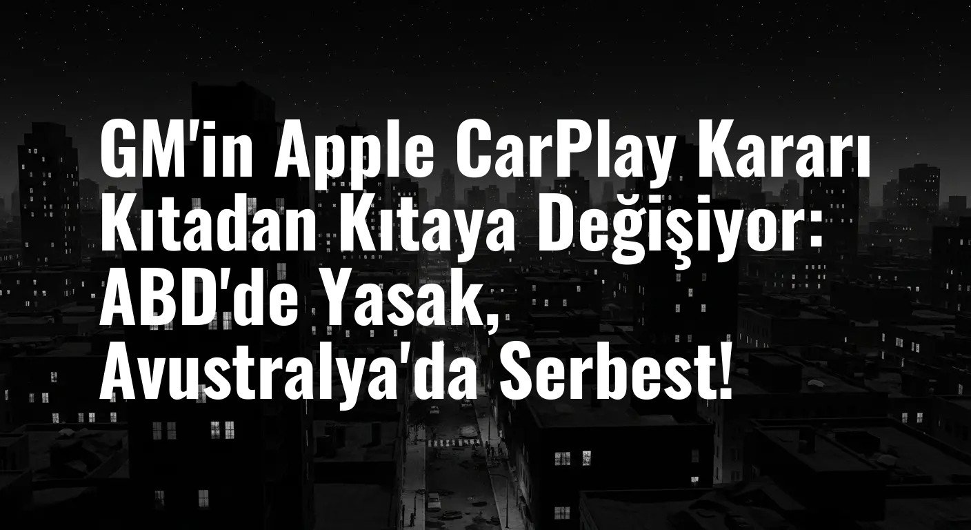 GM'in Apple CarPlay Kararı Kıtadan Kıtaya Değişiyor: ABD'de Yasak, Avustralya'da Serbest!