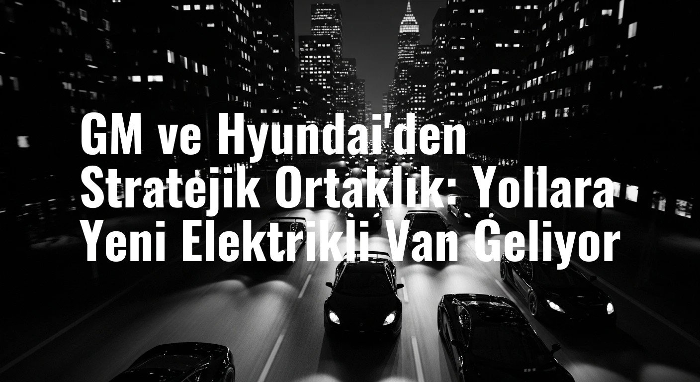 GM ve Hyundai'den Stratejik Ortaklık: Yollara Yeni Elektrikli Van Geliyor