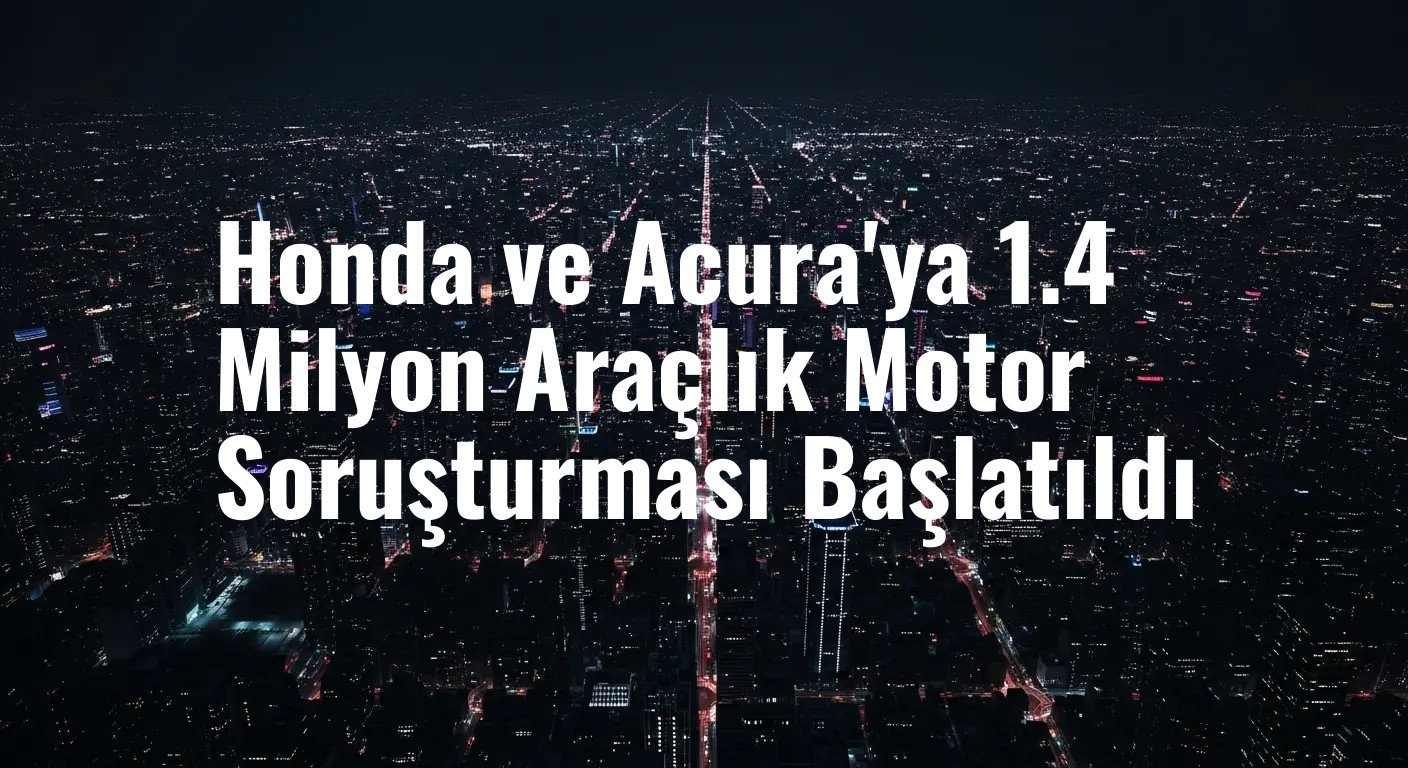 Honda ve Acura'ya 1.4 Milyon Araçlık Motor Soruşturması Başlatıldı