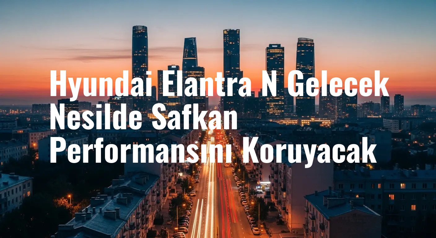 Hyundai Elantra N Gelecek Nesilde Safkan Performansını Koruyacak