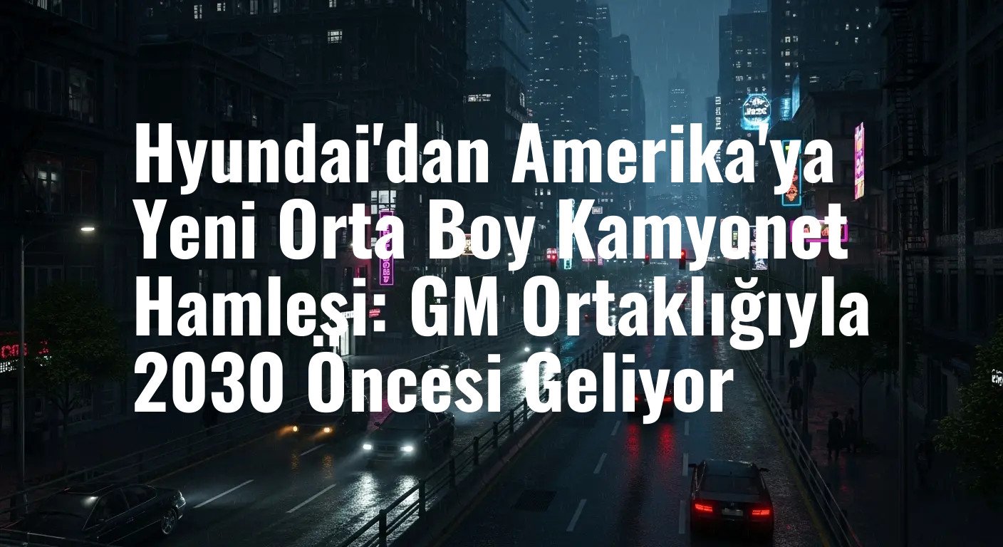 Hyundai'dan Amerika'ya Yeni Orta Boy Kamyonet Hamlesi: GM Ortaklığıyla 2030 Öncesi Geliyor