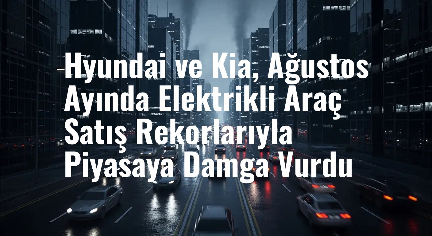Hyundai ve Kia, Ağustos Ayında Elektrikli Araç Satış Rekorlarıyla Piyasaya Damga Vurdu