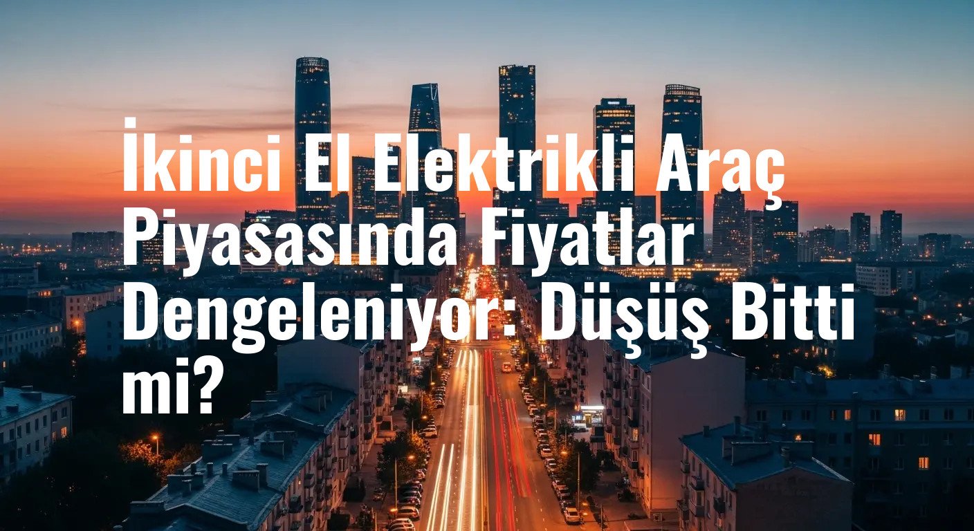 İkinci El Elektrikli Araç Fiyatları Tarihi Düşüşün Ardından Stabil Hale Geldi: Piyasa Nereye Gidiyor?