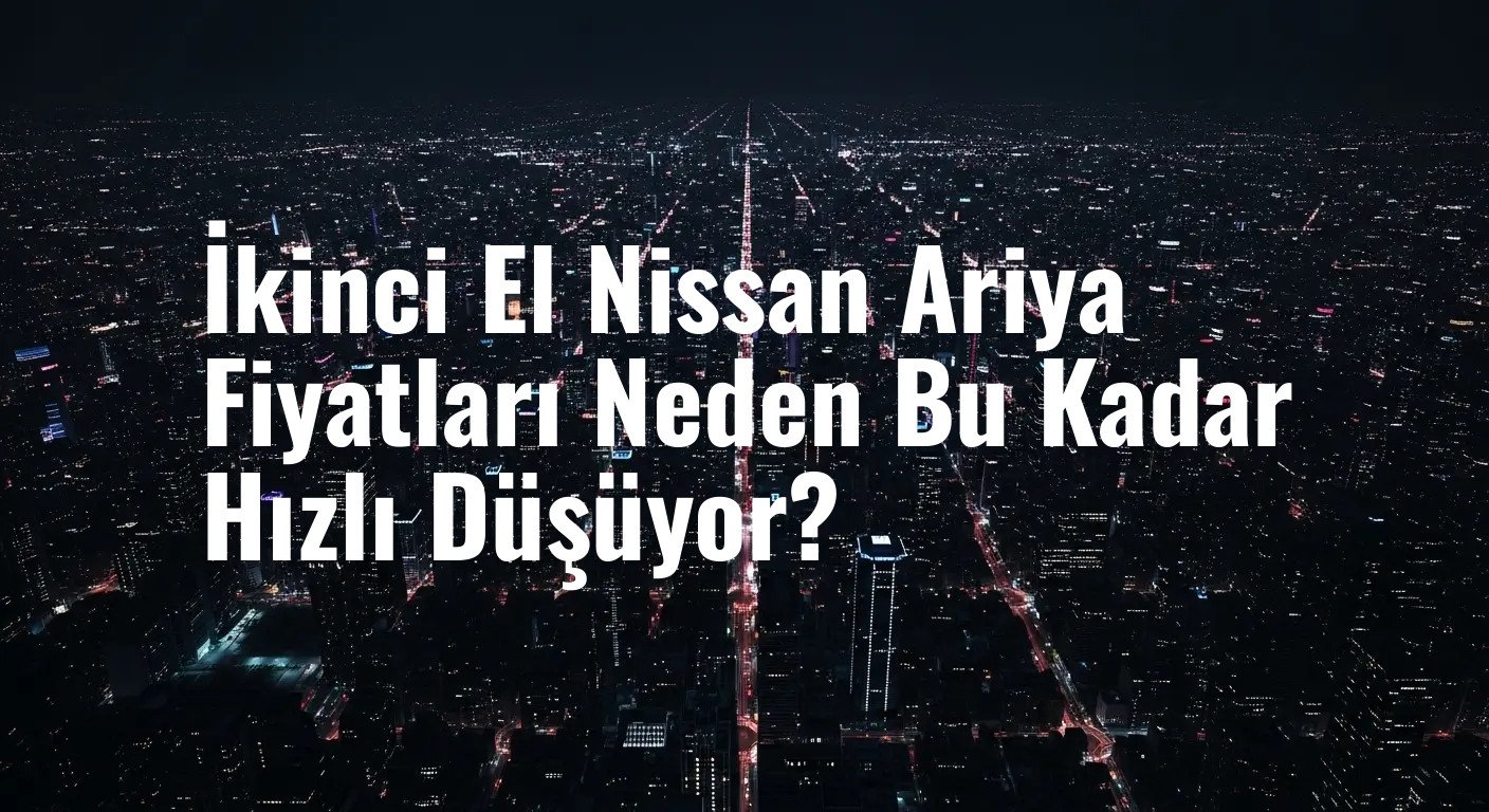 İkinci El Nissan Ariya Fiyatları Neden Bu Kadar Hızlı Düşüyor?
