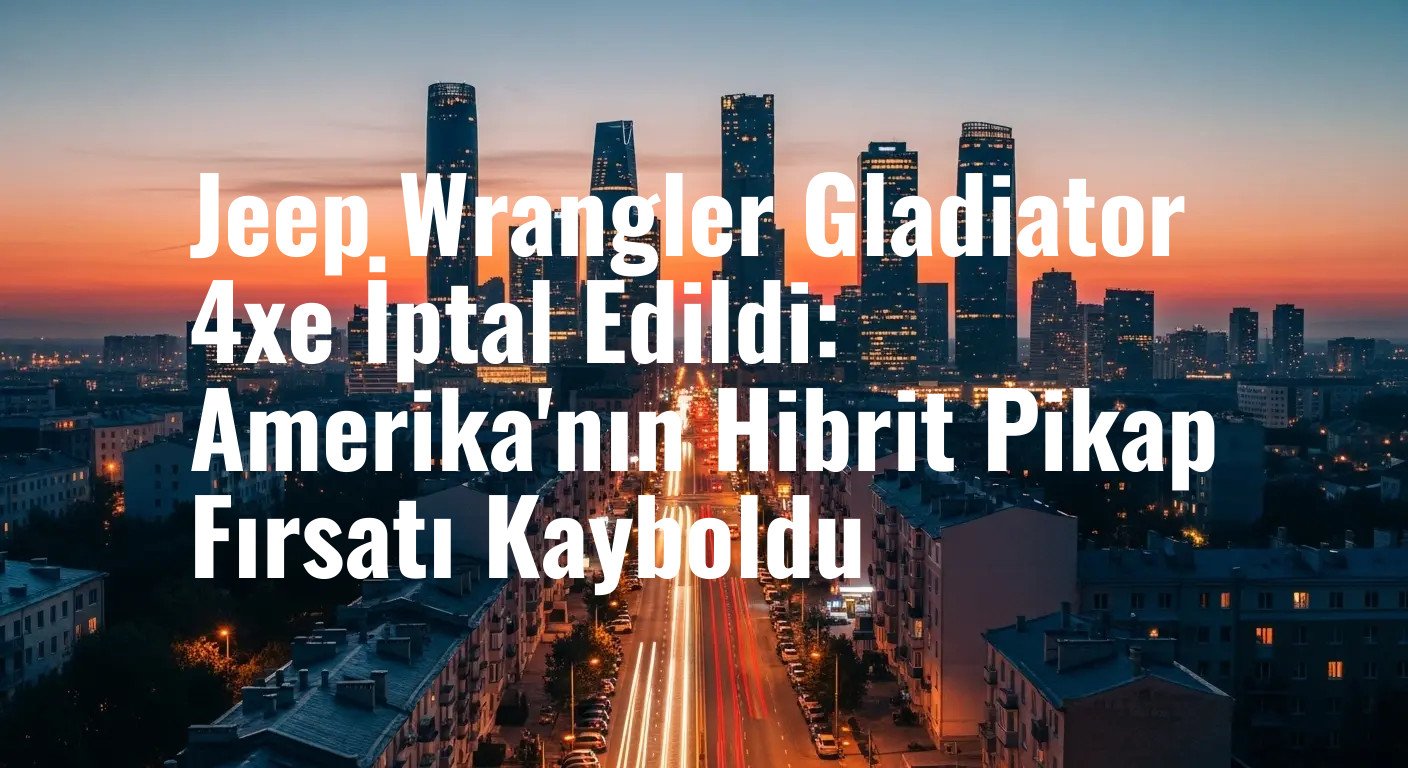 Jeep Wrangler Gladiator 4xe İptal Edildi: Amerika'nın Hibrit Pikap Fırsatı Kayboldu