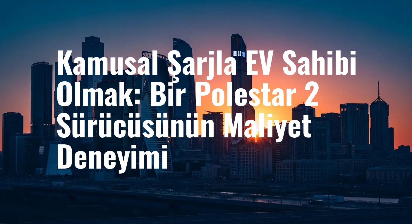 Kamusal Şarjla EV Sahibi Olmak: Bir Polestar 2 Sürücüsünün Maliyet Deneyimi