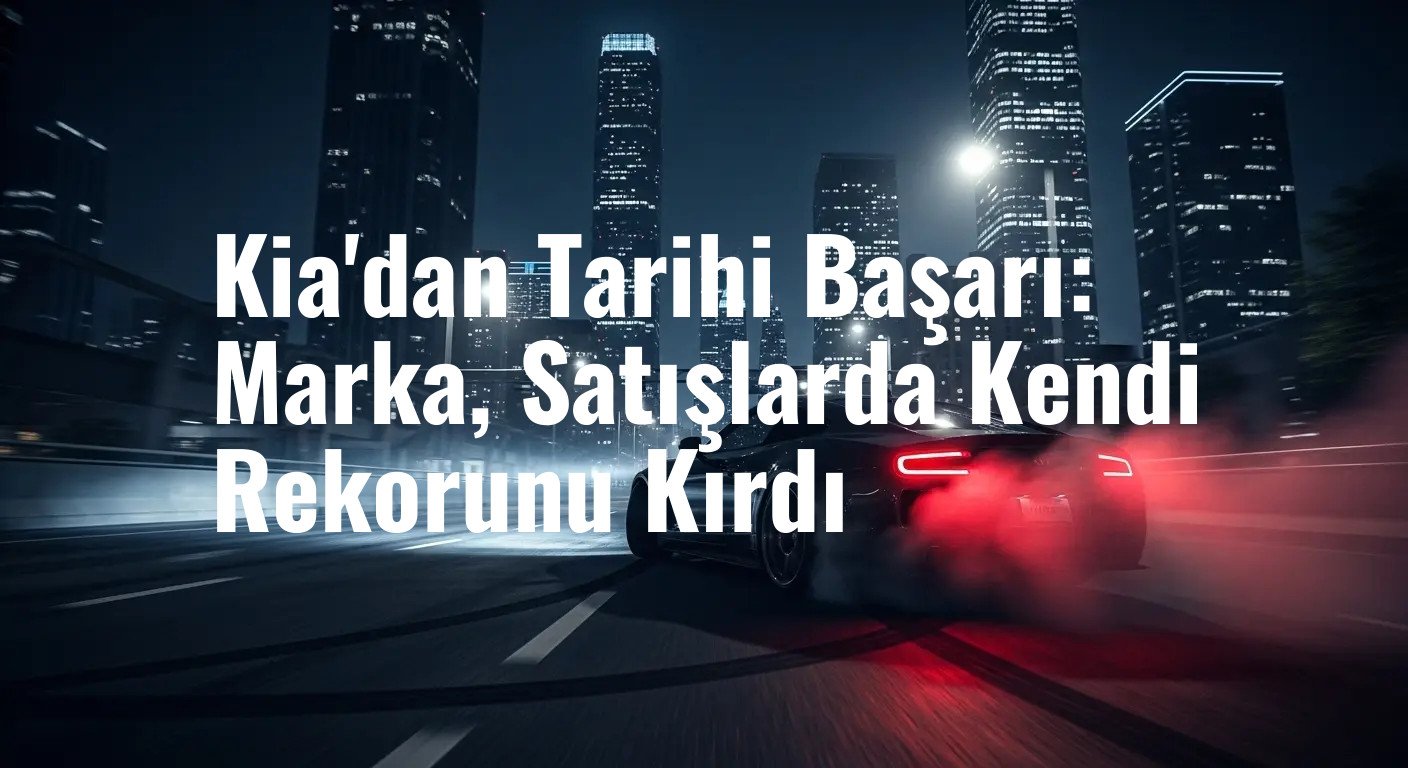Kia'dan Tarihi Başarı: Marka, Satışlarda Kendi Rekorunu Kırdı