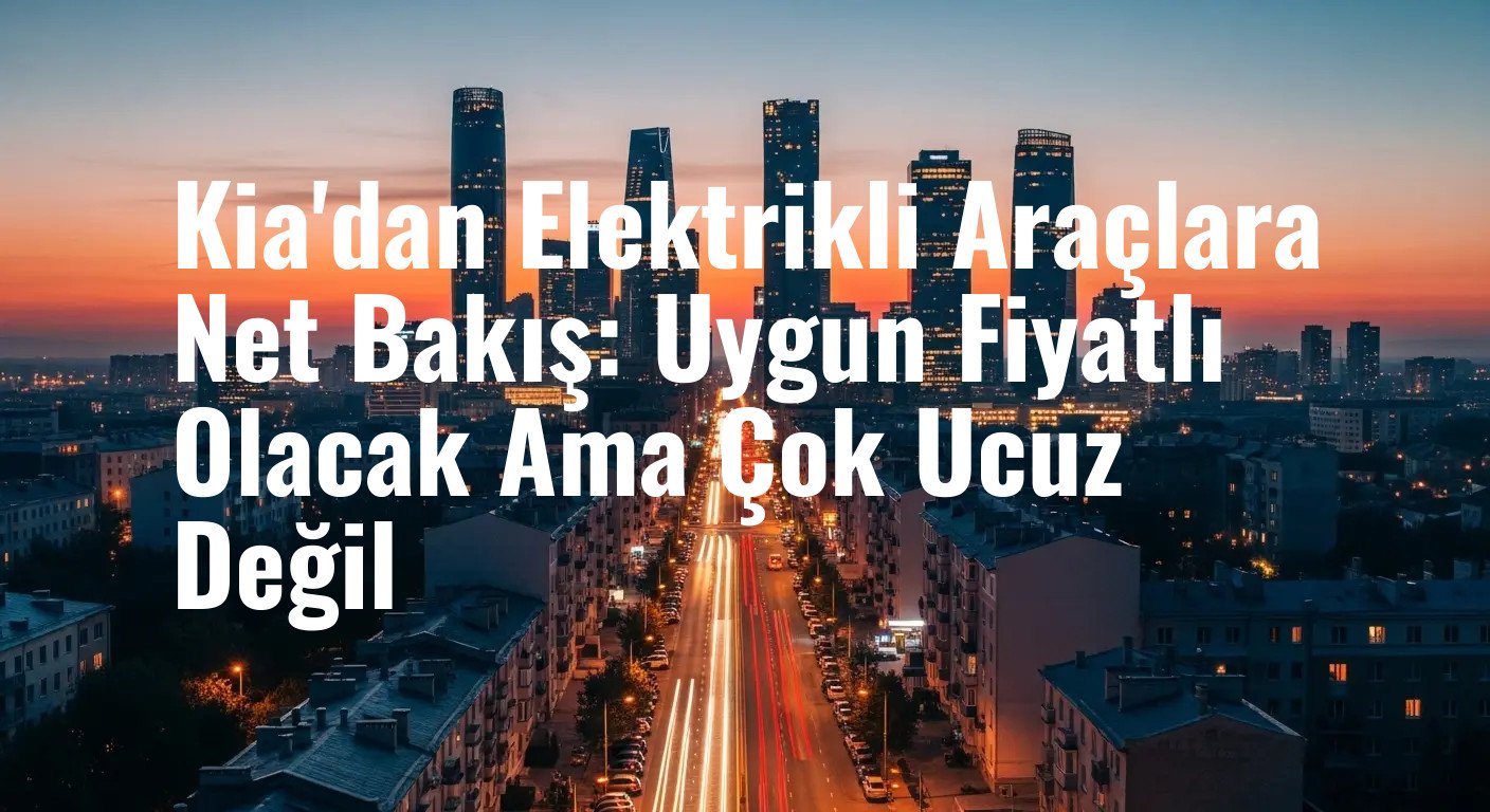 Kia'dan Elektrikli Araçlara Net Bakış: Uygun Fiyatlı Olacak Ama Çok Ucuz Değil