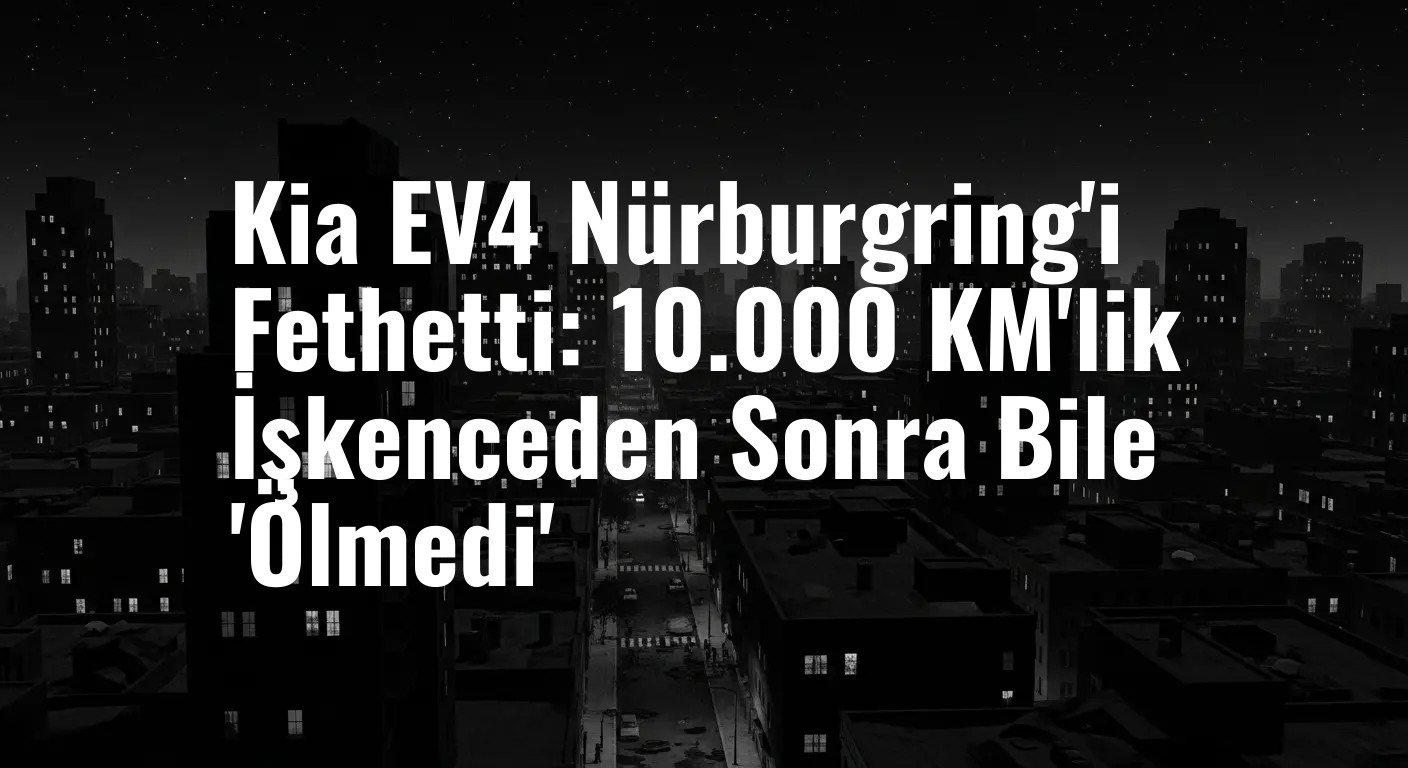 Kia EV4 Nürburgring'i Fethetti: 10.000 KM'lik İşkenceden Sonra Bile 'Ölmedi'