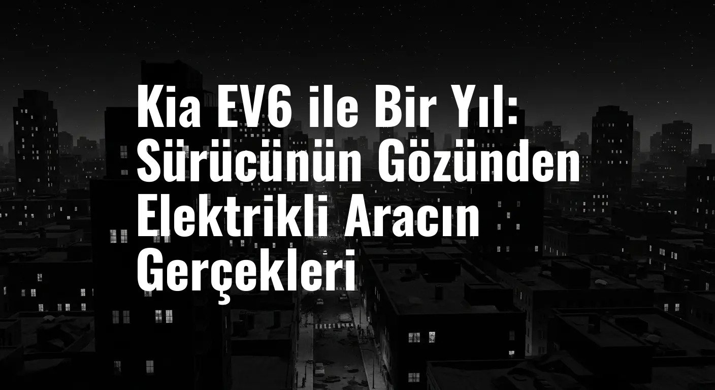 Kia EV6 ile Bir Yıl: Sürücünün Gözünden Elektrikli Aracın Gerçekleri
