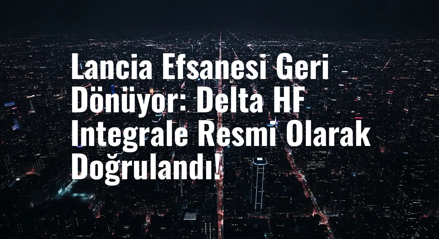 Lancia Efsanesi Geri Dönüyor: Delta HF Integrale Resmi Olarak Doğrulandı!