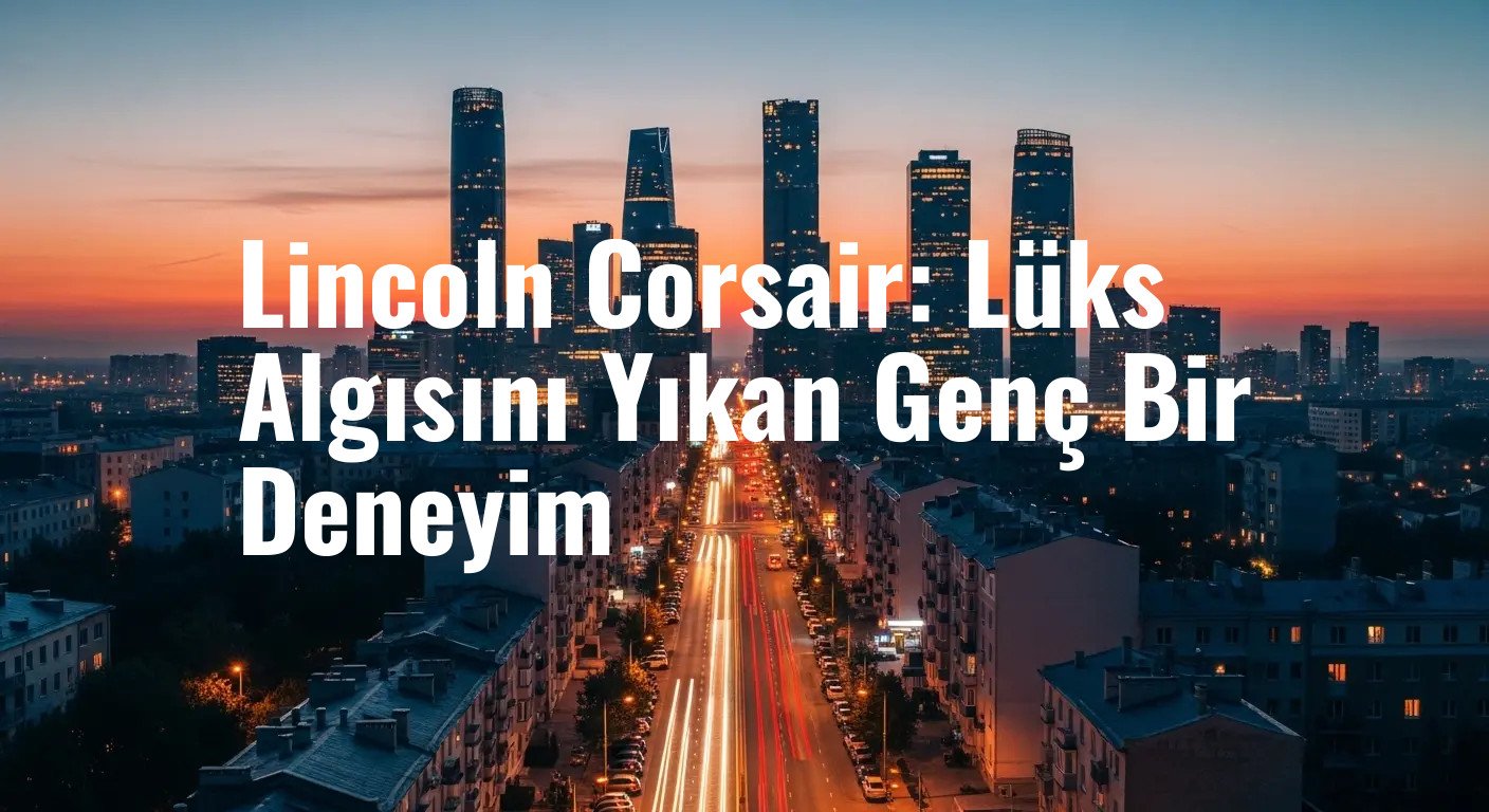 Lincoln Corsair: Lüks Algısını Yıkan Genç Bir Deneyim