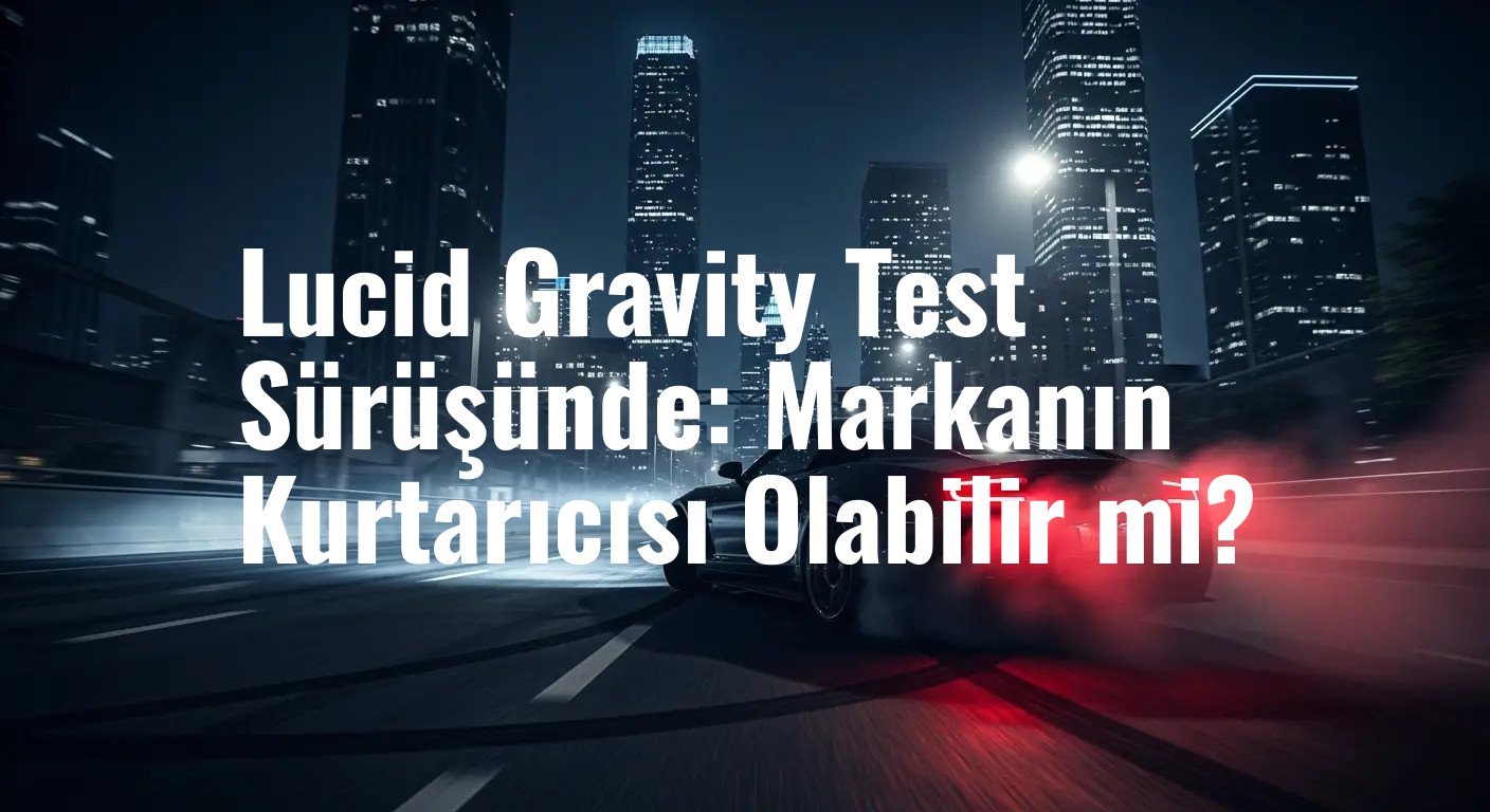Lucid Gravity: Lüks Elektrikli SUV, Markanın Geleceği İçin Neden Bu Kadar Önemli?