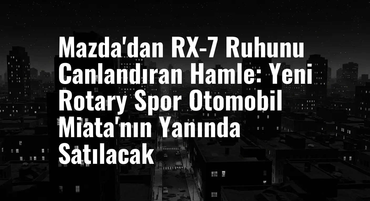 Mazda'dan RX-7 Ruhunu Canlandıran Hamle: Yeni Rotary Spor Otomobil Miata'nın Yanında Satılacak