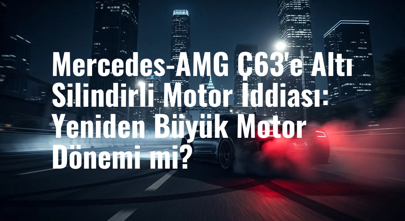 Mercedes-AMG C63'e Beklenen Motor Güncellemesi: Dört Silindirli Üniteye Veda, Altı Silindirli Gelecek mi?