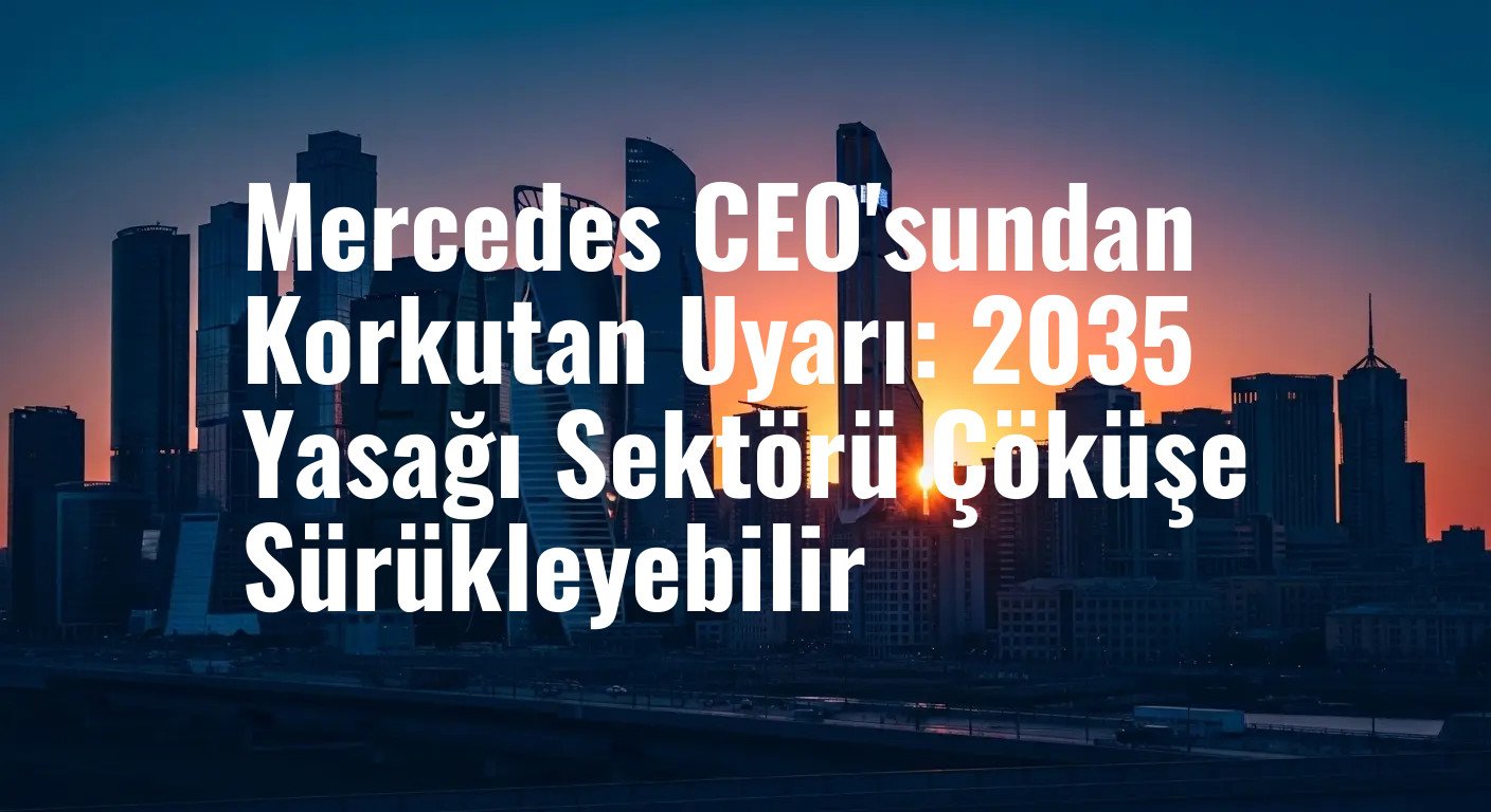 Mercedes CEO'sundan Korkutan Uyarı: 2035 Yasağı Sektörü Çöküşe Sürükleyebilir