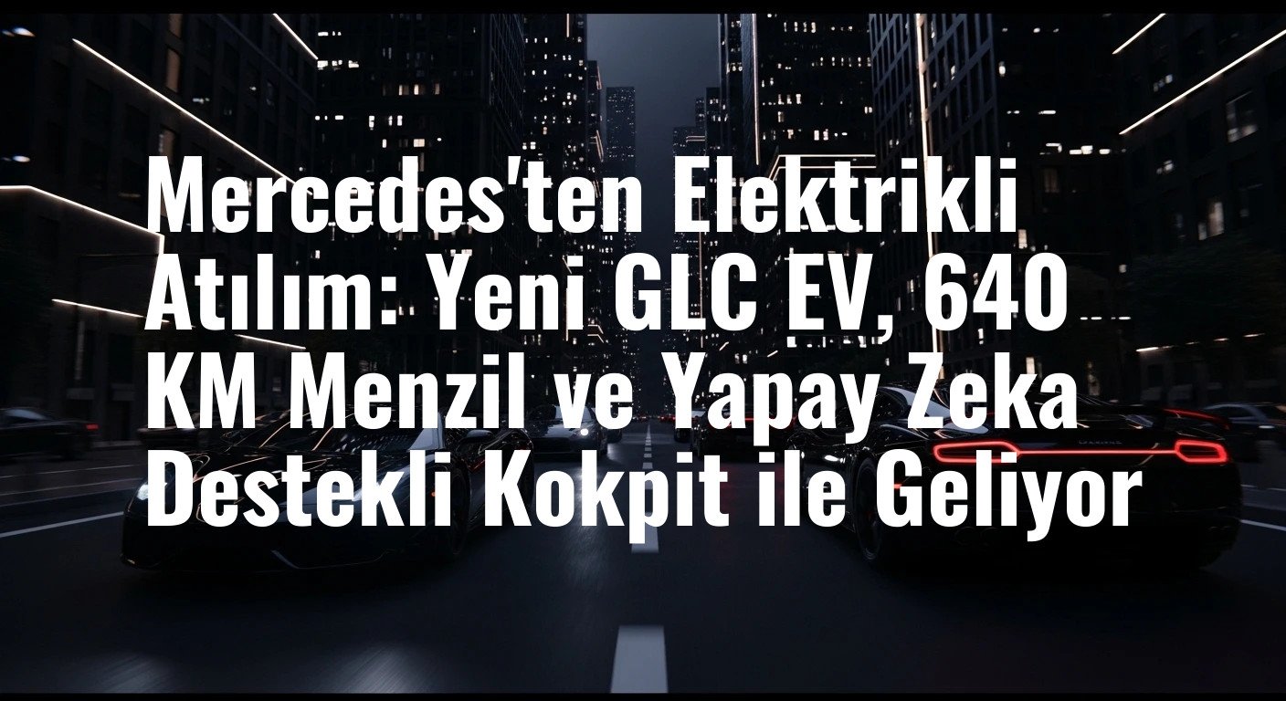 Mercedes'ten Elektrikli Atılım: Yeni GLC EV, 640 KM Menzil ve Yapay Zeka Destekli Kokpit ile Geliyor
