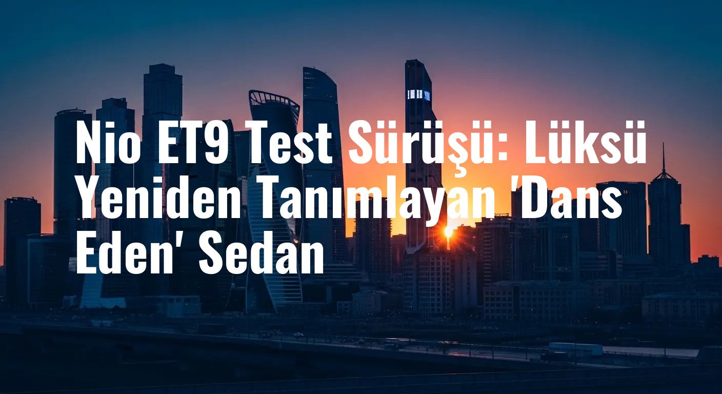 Nio ET9 Sürüş İzlenimleri: Lüksü Yeniden Tanımlayan Devrimsel Teknolojiler