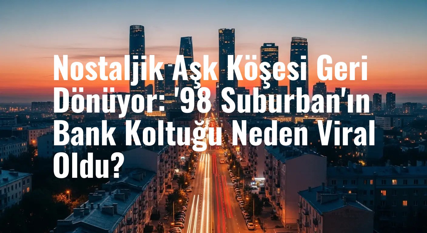 Nostaljik Aşk Köşesi Geri Dönüyor: '98 Suburban'ın Bank Koltuğu Neden Viral Oldu?