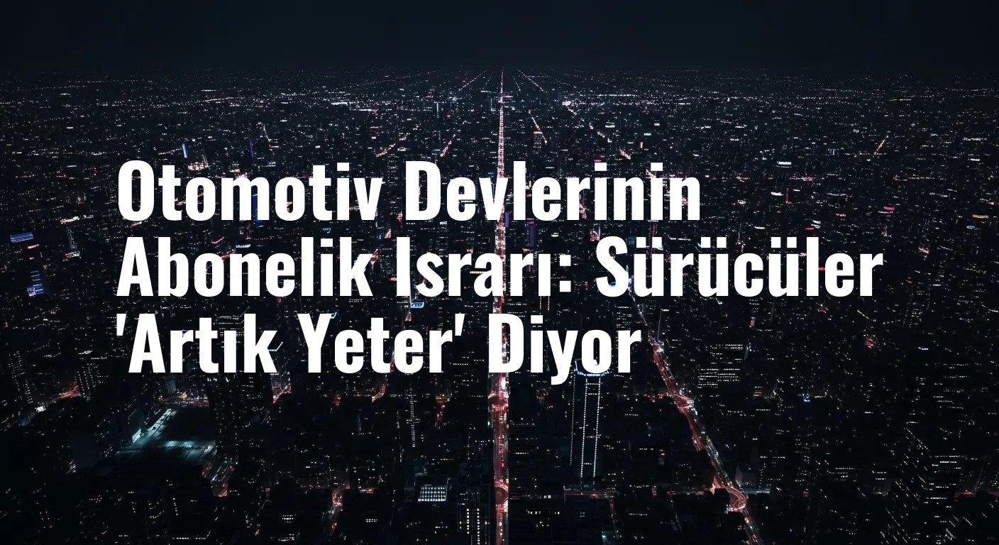 Abonelik Yorgunluğu Otomotiv Sektörünü Vurdu: Üreticiler Neden Geri Adım Atmıyor?