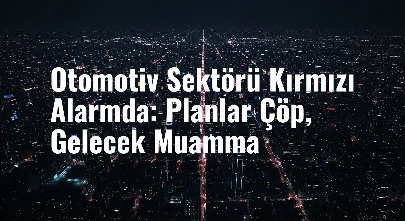 Otomotiv Sektörü Kırmızı Alarmda: Planlar Çöp, Gelecek Muamma