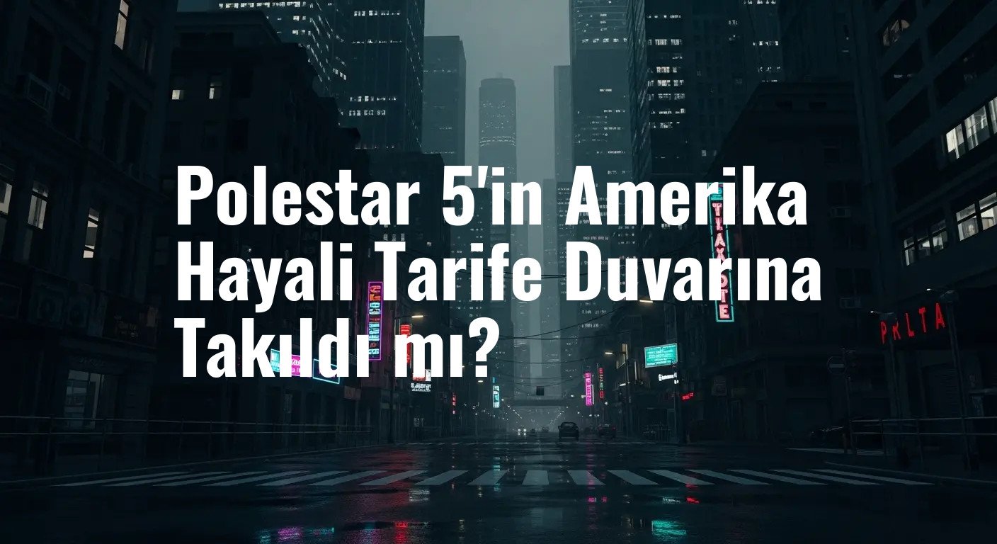 Polestar 5'in Amerika Hayali Tarife Duvarına Takıldı mı?