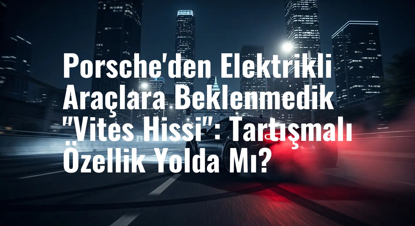 Porsche'den Elektrikli Araçlara Beklenmedik "Vites Hissi": Tartışmalı Özellik Yolda Mı?