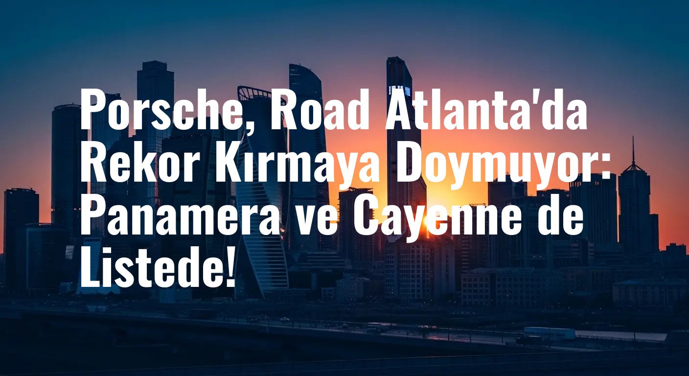Porsche, Road Atlanta'da Rekor Kırmaya Doymuyor: Panamera ve Cayenne de Listede!