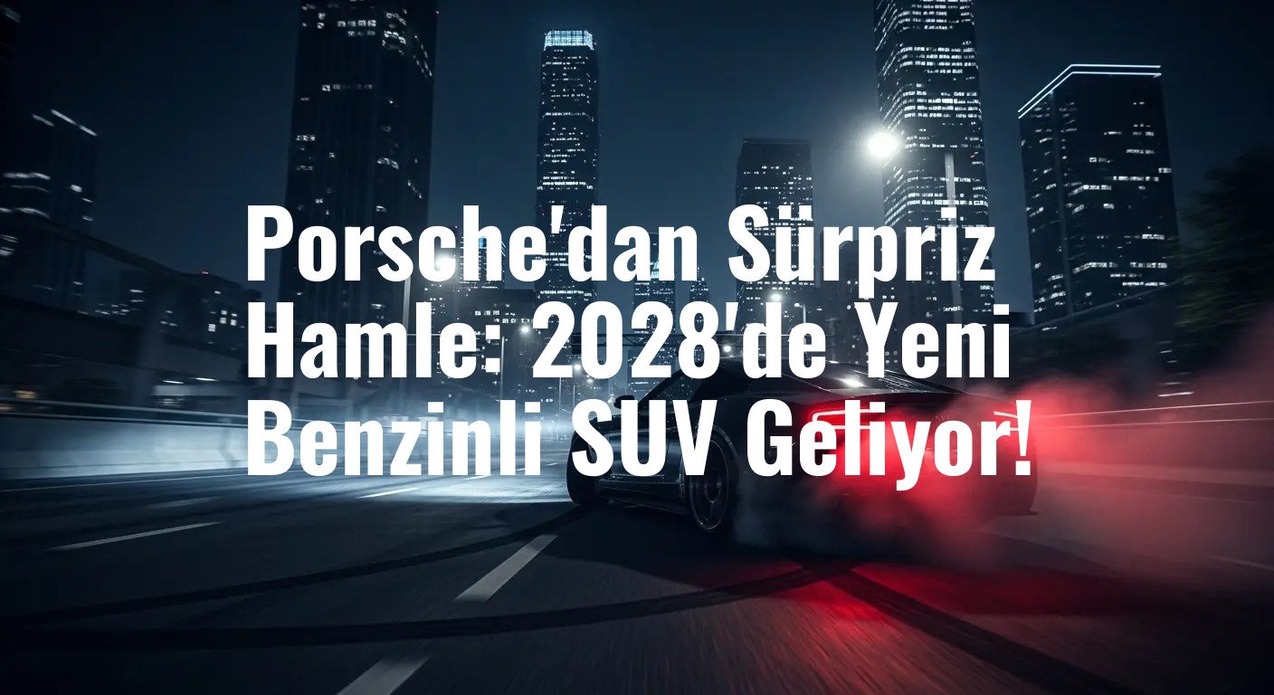 Porsche'dan Sürpriz Hamle: 2028'de Yeni Benzinli SUV Geliyor!