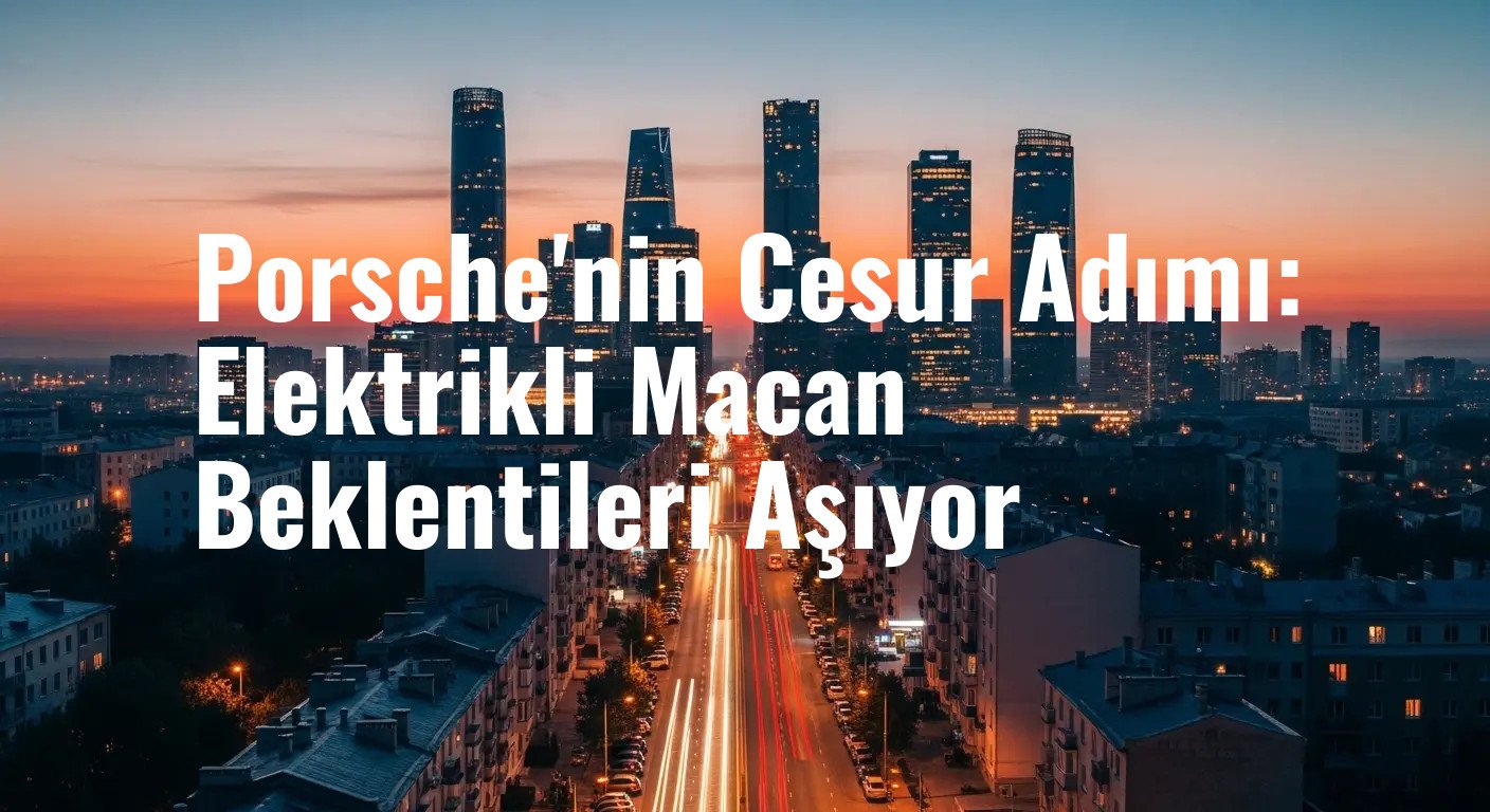 Porsche'nin Cesur Adımı: Elektrikli Macan Beklentileri Aşıyor