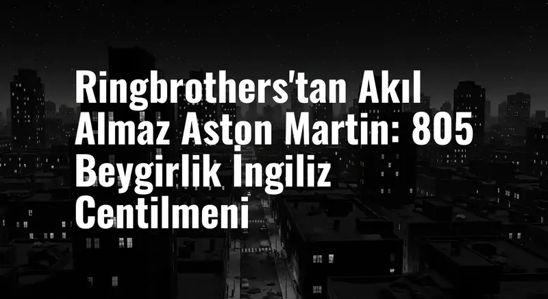 Ringbrothers'tan Akıl Almaz Aston Martin: 805 Beygirlik İngiliz Centilmeni