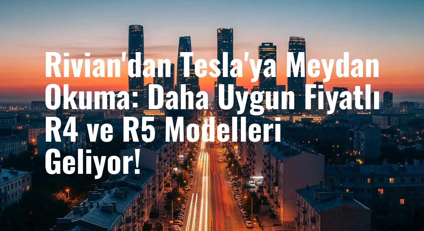 Rivian'dan Tesla'ya Meydan Okuma: Daha Uygun Fiyatlı R4 ve R5 Modelleri Geliyor!